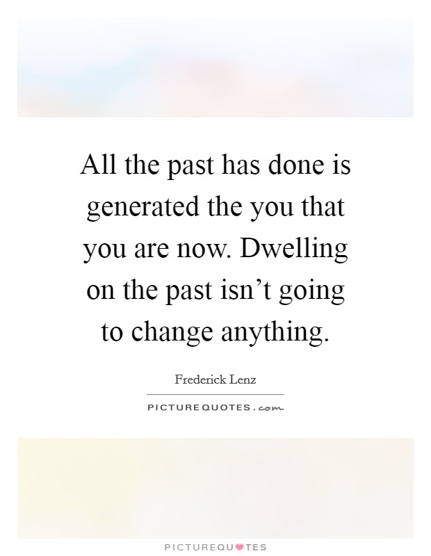 All the past has done is generated the you that you are now. Dwelling on the past isn't going to change anything. Picture Quote #1
