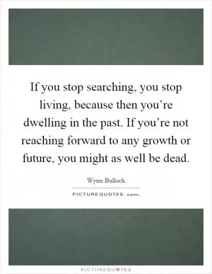 If you stop searching, you stop living, because then you’re dwelling in the past. If you’re not reaching forward to any growth or future, you might as well be dead Picture Quote #1