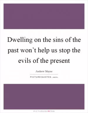 Dwelling on the sins of the past won’t help us stop the evils of the present Picture Quote #1