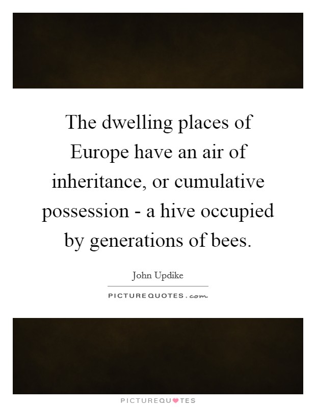 The dwelling places of Europe have an air of inheritance, or cumulative possession - a hive occupied by generations of bees. Picture Quote #1