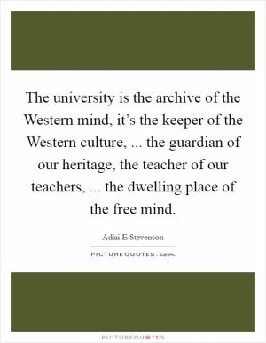 The university is the archive of the Western mind, it’s the keeper of the Western culture, ... the guardian of our heritage, the teacher of our teachers, ... the dwelling place of the free mind Picture Quote #1