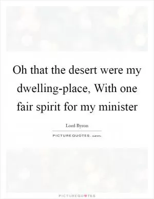 Oh that the desert were my dwelling-place, With one fair spirit for my minister Picture Quote #1