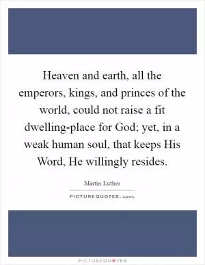 Heaven and earth, all the emperors, kings, and princes of the world, could not raise a fit dwelling-place for God; yet, in a weak human soul, that keeps His Word, He willingly resides Picture Quote #1