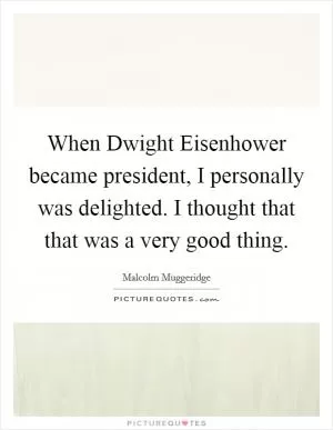 When Dwight Eisenhower became president, I personally was delighted. I thought that that was a very good thing Picture Quote #1