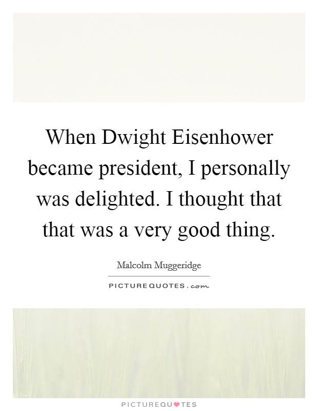 When Dwight Eisenhower became president, I personally was delighted. I thought that that was a very good thing. Picture Quote #1