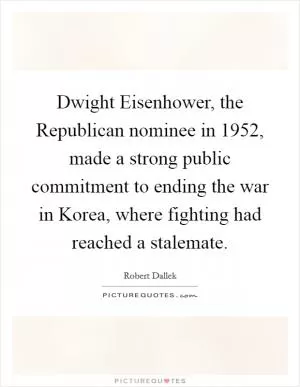 Dwight Eisenhower, the Republican nominee in 1952, made a strong public commitment to ending the war in Korea, where fighting had reached a stalemate Picture Quote #1