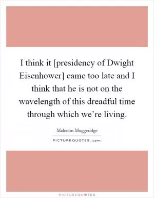 I think it [presidency of Dwight Eisenhower] came too late and I think that he is not on the wavelength of this dreadful time through which we’re living Picture Quote #1