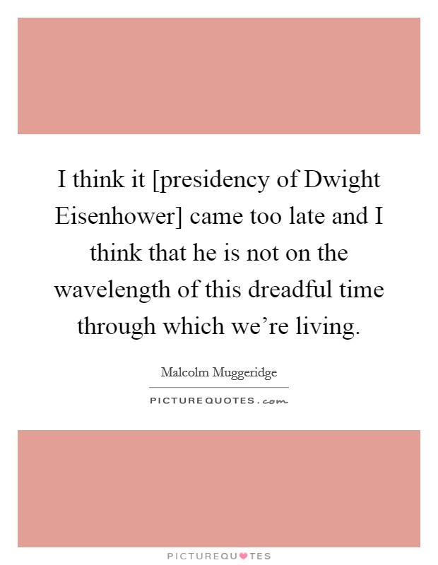 I think it [presidency of Dwight Eisenhower] came too late and I think that he is not on the wavelength of this dreadful time through which we're living. Picture Quote #1