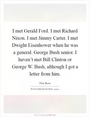 I met Gerald Ford. I met Richard Nixon. I met Jimmy Carter. I met Dwight Eisenhower when he was a general. George Bush senior. I haven’t met Bill Clinton or George W. Bush, although I got a letter from him Picture Quote #1