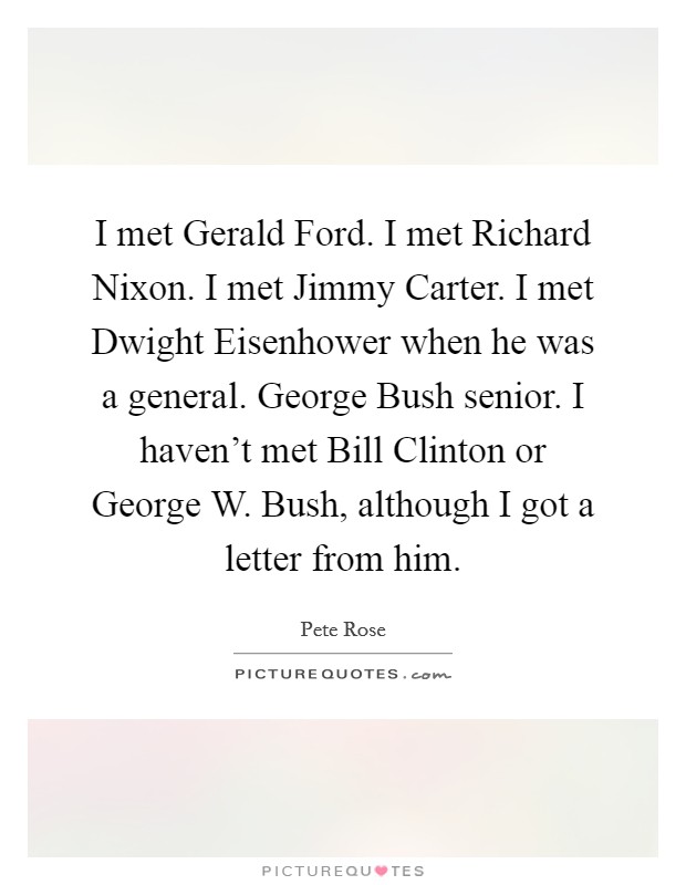I met Gerald Ford. I met Richard Nixon. I met Jimmy Carter. I met Dwight Eisenhower when he was a general. George Bush senior. I haven't met Bill Clinton or George W. Bush, although I got a letter from him. Picture Quote #1