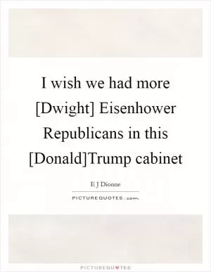 I wish we had more [Dwight] Eisenhower Republicans in this [Donald]Trump cabinet Picture Quote #1