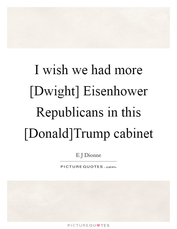 I wish we had more [Dwight] Eisenhower Republicans in this [Donald]Trump cabinet Picture Quote #1