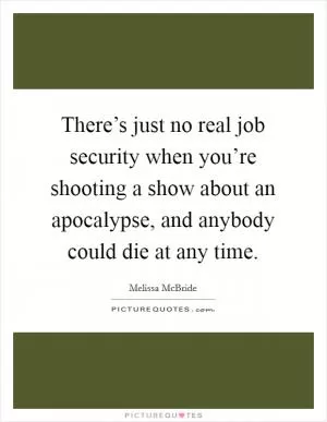 There’s just no real job security when you’re shooting a show about an apocalypse, and anybody could die at any time Picture Quote #1