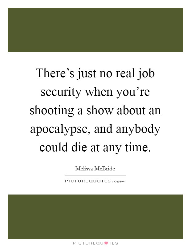 There's just no real job security when you're shooting a show about an apocalypse, and anybody could die at any time. Picture Quote #1