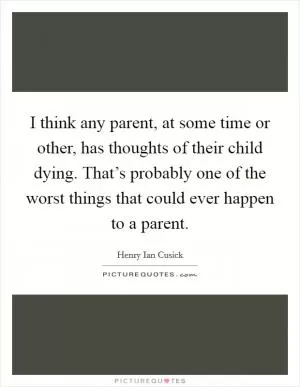 I think any parent, at some time or other, has thoughts of their child dying. That’s probably one of the worst things that could ever happen to a parent Picture Quote #1