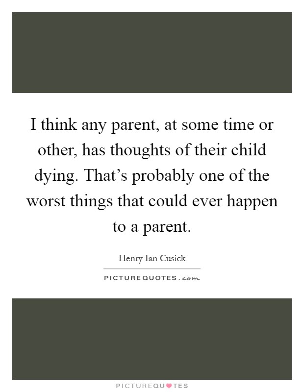 I think any parent, at some time or other, has thoughts of their child dying. That's probably one of the worst things that could ever happen to a parent. Picture Quote #1