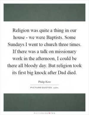 Religion was quite a thing in our house - we were Baptists. Some Sundays I went to church three times. If there was a talk on missionary work in the afternoon, I could be there all bloody day. But religion took its first big knock after Dad died Picture Quote #1