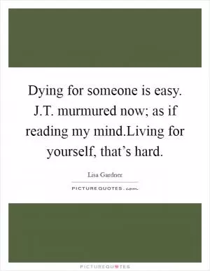 Dying for someone is easy. J.T. murmured now; as if reading my mind.Living for yourself, that’s hard Picture Quote #1