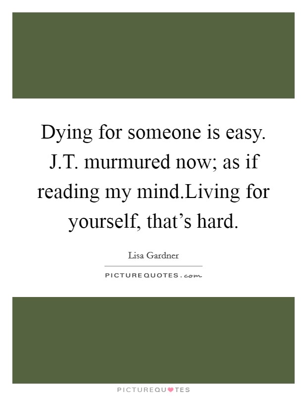 Dying for someone is easy. J.T. murmured now; as if reading my mind.Living for yourself, that's hard. Picture Quote #1