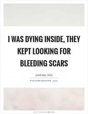 I was dying inside, they kept looking for bleeding scars Picture Quote #1