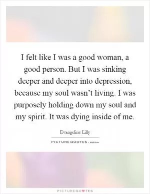 I felt like I was a good woman, a good person. But I was sinking deeper and deeper into depression, because my soul wasn’t living. I was purposely holding down my soul and my spirit. It was dying inside of me Picture Quote #1