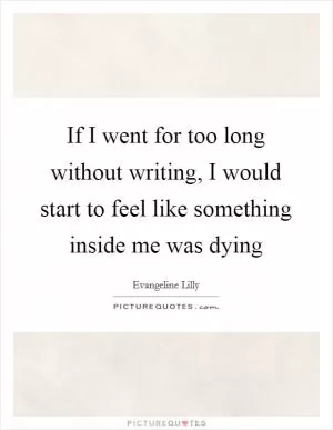 If I went for too long without writing, I would start to feel like something inside me was dying Picture Quote #1