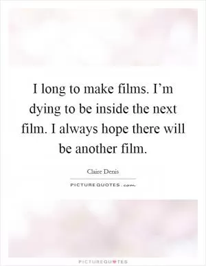 I long to make films. I’m dying to be inside the next film. I always hope there will be another film Picture Quote #1