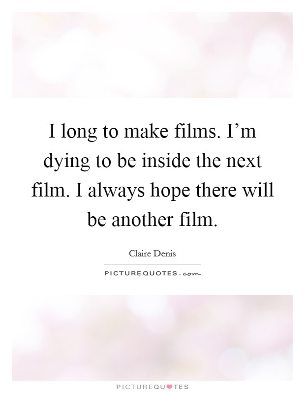 I long to make films. I'm dying to be inside the next film. I always hope there will be another film. Picture Quote #1