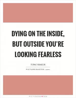 Dying on the inside, but outside you’re looking fearless Picture Quote #1
