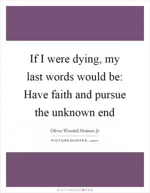 If I were dying, my last words would be: Have faith and pursue the unknown end Picture Quote #1