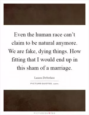 Even the human race can’t claim to be natural anymore. We are fake, dying things. How fitting that I would end up in this sham of a marriage Picture Quote #1