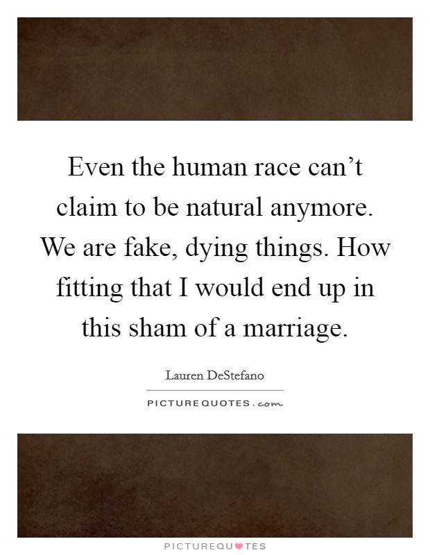 Even the human race can't claim to be natural anymore. We are fake, dying things. How fitting that I would end up in this sham of a marriage. Picture Quote #1