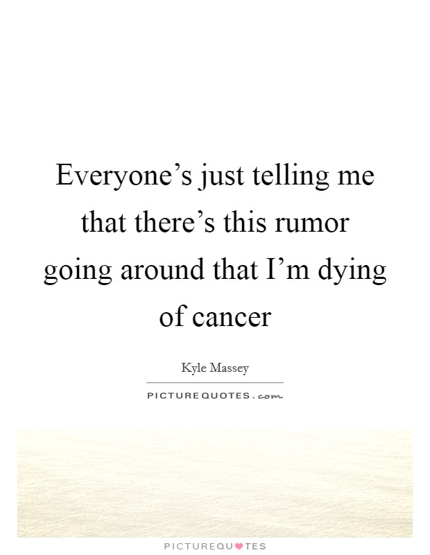 Everyone's just telling me that there's this rumor going around that I'm dying of cancer Picture Quote #1