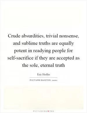 Crude absurdities, trivial nonsense, and sublime truths are equally potent in readying people for self-sacrifice if they are accepted as the sole, eternal truth Picture Quote #1