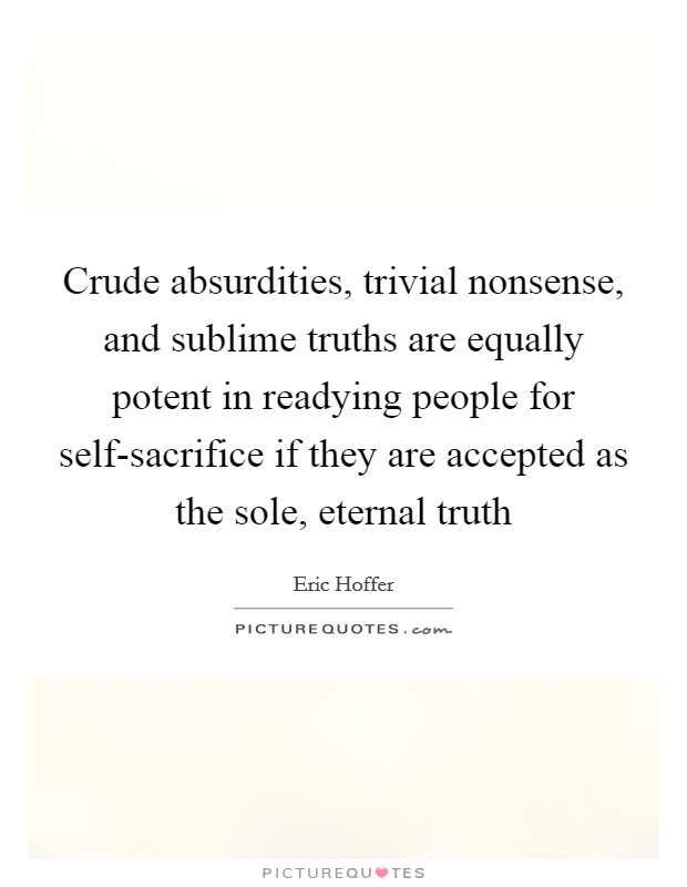 Crude absurdities, trivial nonsense, and sublime truths are equally potent in readying people for self-sacrifice if they are accepted as the sole, eternal truth Picture Quote #1