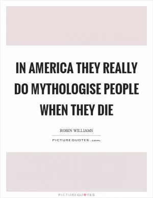 In America they really do mythologise people when they die Picture Quote #1