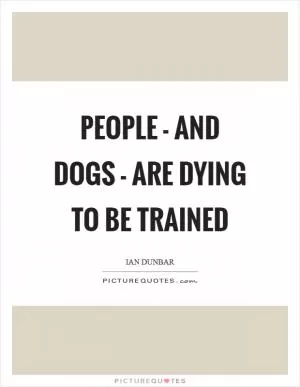 People - and dogs - are dying to be trained Picture Quote #1
