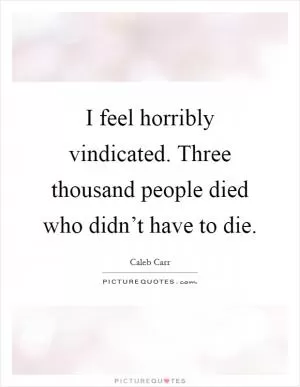 I feel horribly vindicated. Three thousand people died who didn’t have to die Picture Quote #1