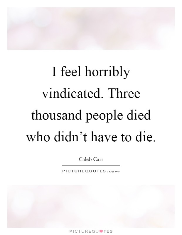I feel horribly vindicated. Three thousand people died who didn't have to die. Picture Quote #1