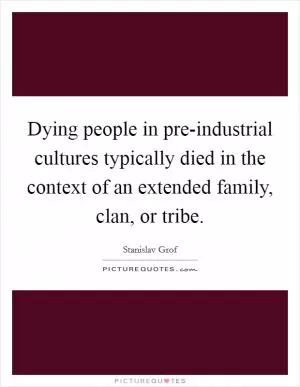 Dying people in pre-industrial cultures typically died in the context of an extended family, clan, or tribe Picture Quote #1