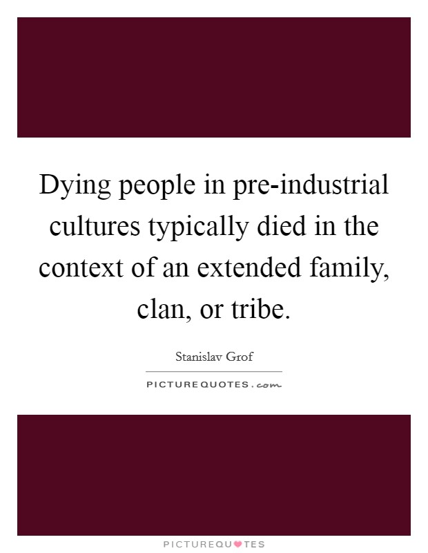 Dying people in pre-industrial cultures typically died in the context of an extended family, clan, or tribe. Picture Quote #1