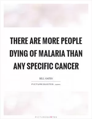 There are more people dying of malaria than any specific cancer Picture Quote #1