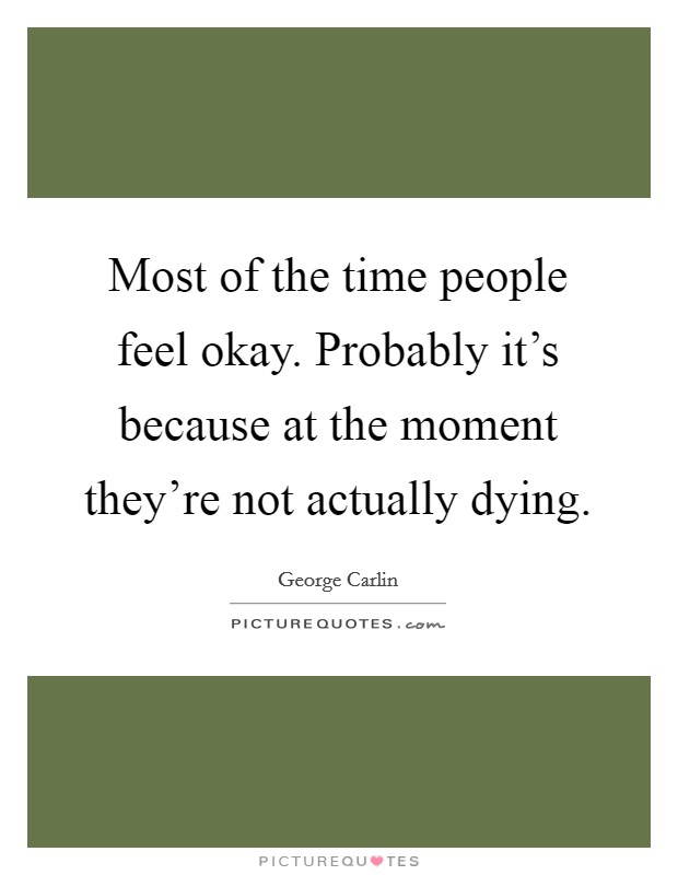 Most of the time people feel okay. Probably it's because at the moment they're not actually dying. Picture Quote #1