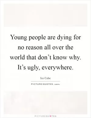 Young people are dying for no reason all over the world that don’t know why. It’s ugly, everywhere Picture Quote #1
