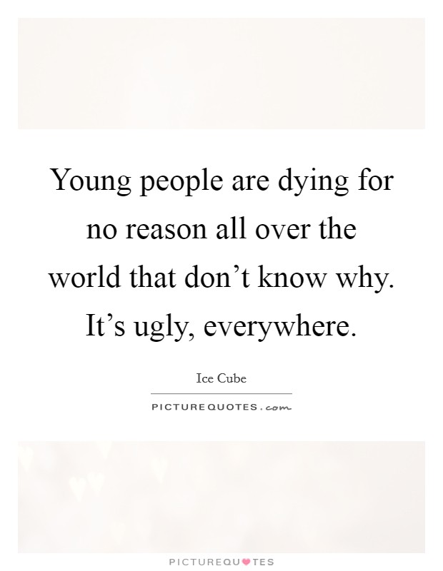 Young people are dying for no reason all over the world that don't know why. It's ugly, everywhere. Picture Quote #1