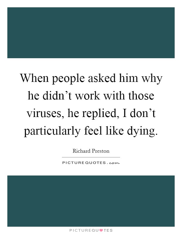When people asked him why he didn't work with those viruses, he replied, I don't particularly feel like dying. Picture Quote #1