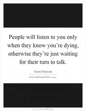 People will listen to you only when they know you’re dying, otherwise they’re just waiting for their turn to talk Picture Quote #1