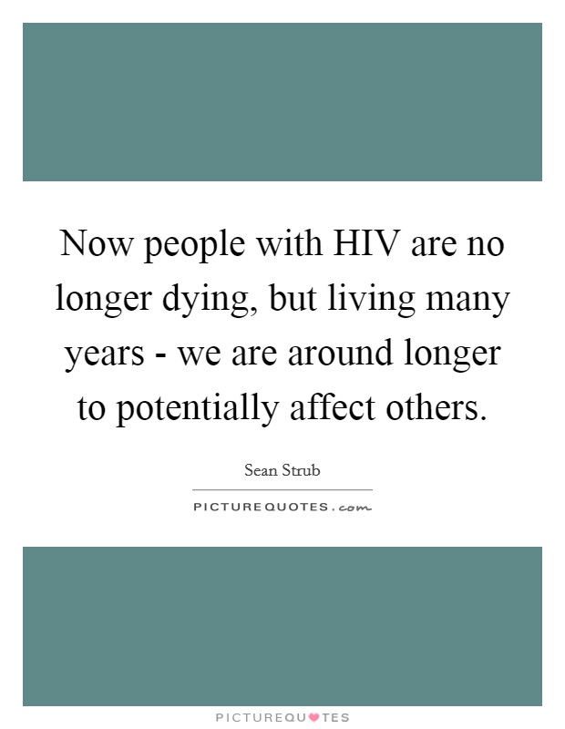 Now people with HIV are no longer dying, but living many years - we are around longer to potentially affect others. Picture Quote #1
