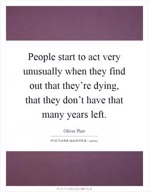 People start to act very unusually when they find out that they’re dying, that they don’t have that many years left Picture Quote #1