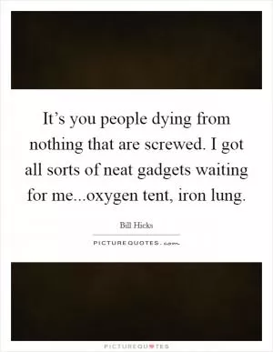 It’s you people dying from nothing that are screwed. I got all sorts of neat gadgets waiting for me...oxygen tent, iron lung Picture Quote #1